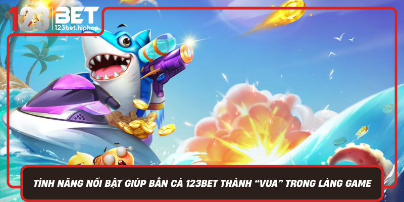 Các Tính Năng Nổi Bật Giúp Bắn Cá 123Bet Trở Thành “Vua Trong Làng Game”