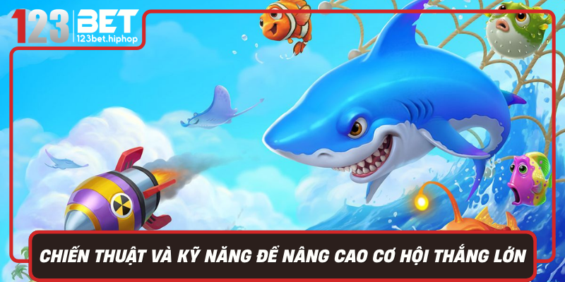 Chiến Thuật Và Kỹ Năng Để Nâng Cao Cơ Hội Thắng Lớn Trong Bắn Cá 123Bet