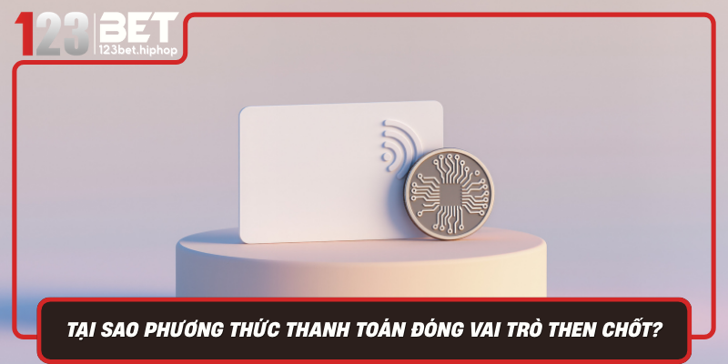 Tại Sao Phương Thức Thanh Toán Đóng Vai Trò Then Chốt?